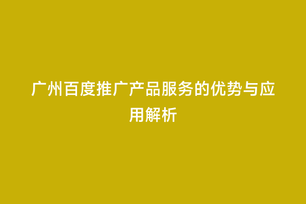 广州百度推广产品服务的优势与应用解析