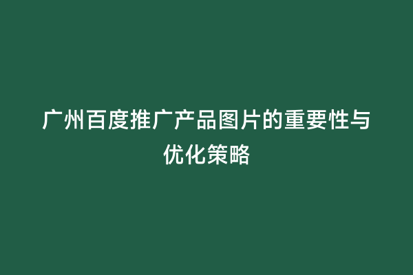 广州百度推广产品图片的重要性与优化策略