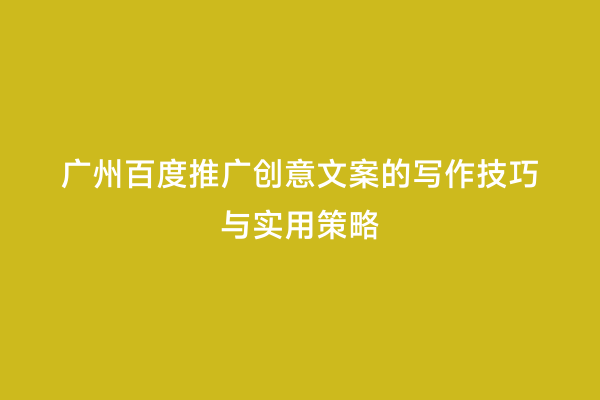 广州百度推广创意文案的写作技巧与实用策略