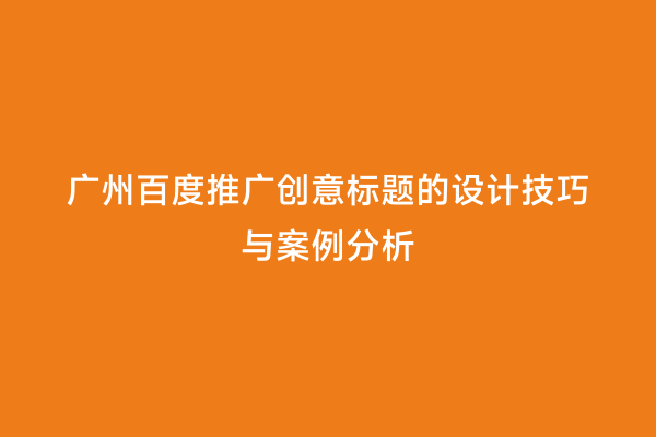 广州百度推广创意标题的设计技巧与案例分析
