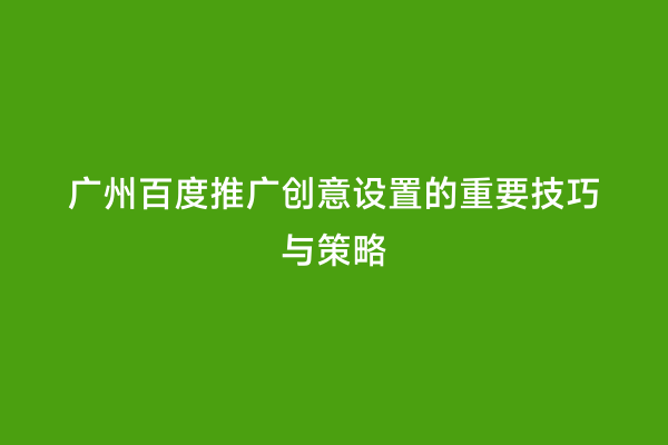 广州百度推广创意设置的重要技巧与策略