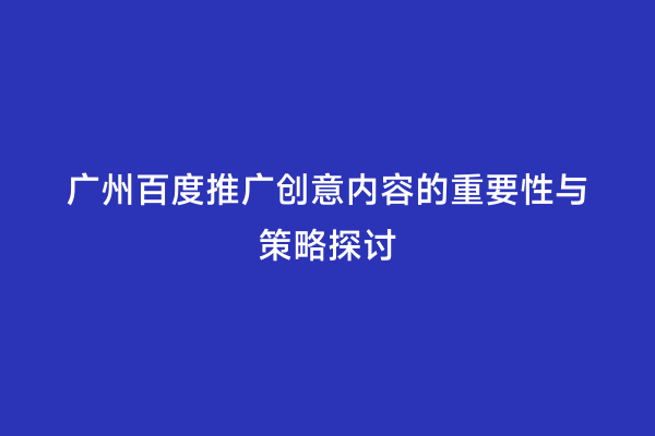 广州百度推广创意内容的重要性与策略探讨