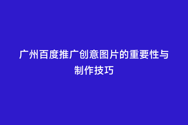 广州百度推广创意图片的重要性与制作技巧