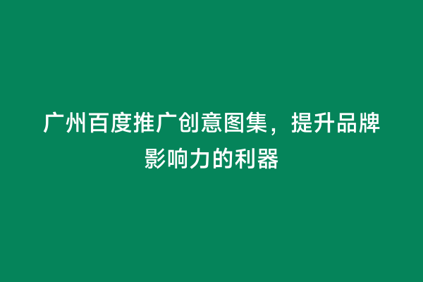 广州百度推广创意图集，提升品牌影响力的利器