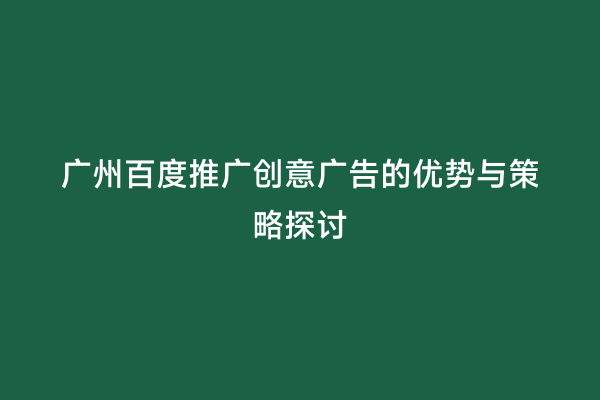 广州百度推广创意广告的优势与策略探讨