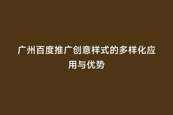 广州百度推广创意样式的多样化应用与优势