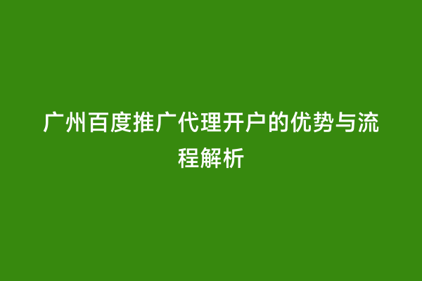 广州百度推广代理开户的优势与流程解析