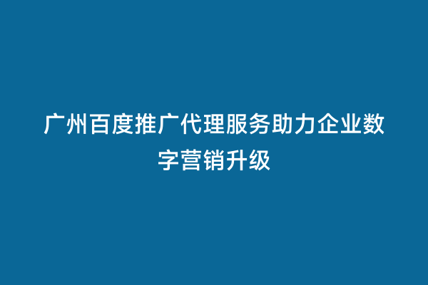 广州百度推广代理服务助力企业数字营销升级