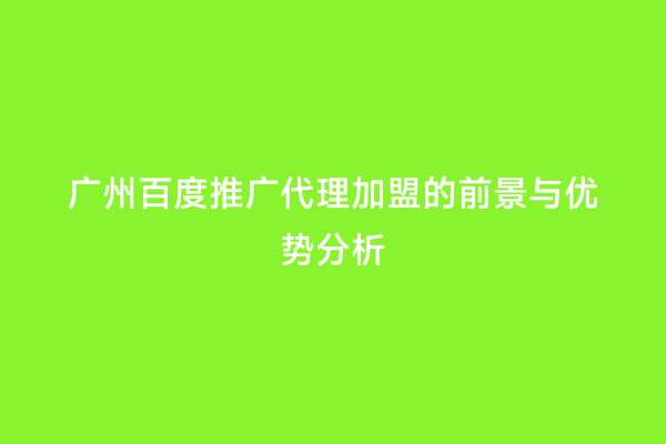 广州百度推广代理加盟的前景与优势分析