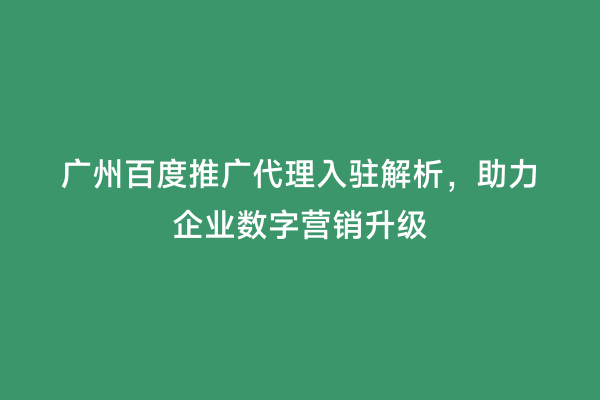 广州百度推广代理入驻解析，助力企业数字营销升级