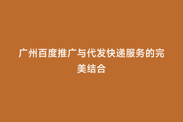 广州百度推广与代发快递服务的完美结合