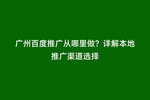 广州百度推广从哪里做？详解本地推广渠道选择