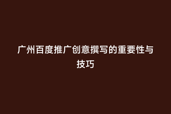 广州百度推广创意撰写的重要性与技巧