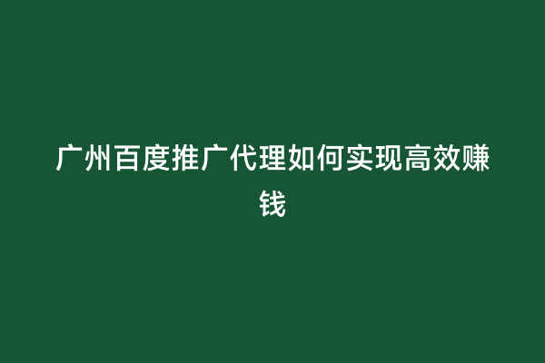 广州百度推广代理如何实现高效赚钱