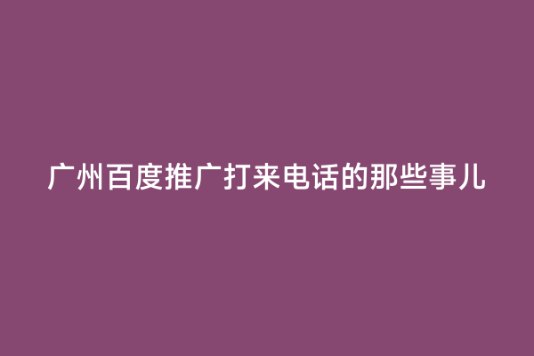 广州百度推广打来电话的那些事儿