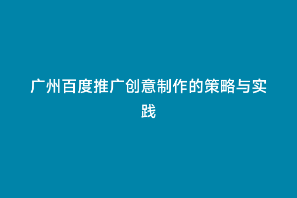 广州百度推广创意制作的策略与实践