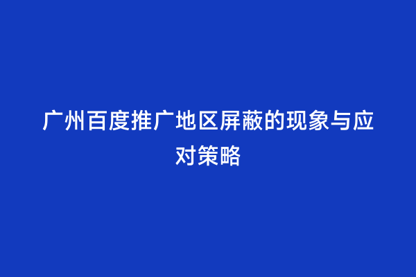 广州百度推广地区屏蔽的现象与应对策略