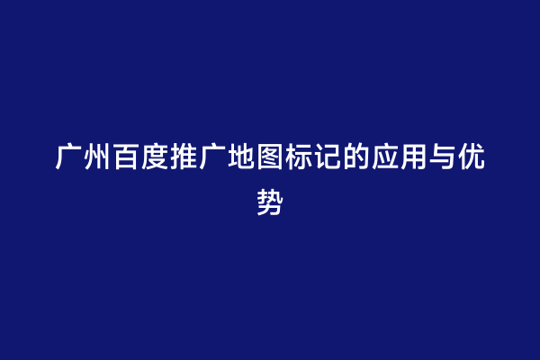 广州百度推广地图标记的应用与优势