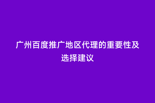 广州百度推广地区代理的重要性及选择建议