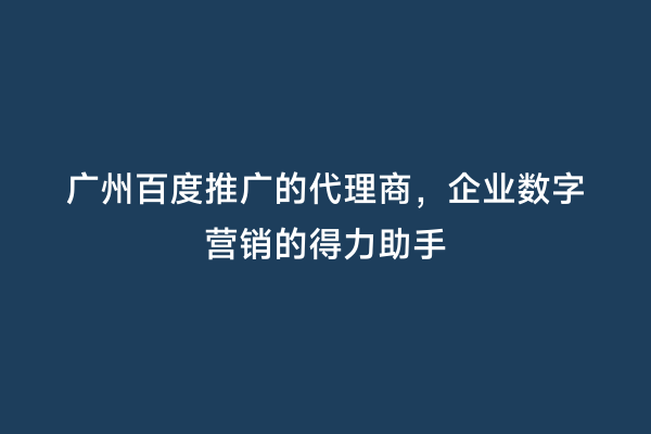 广州百度推广的代理商，企业数字营销的得力助手