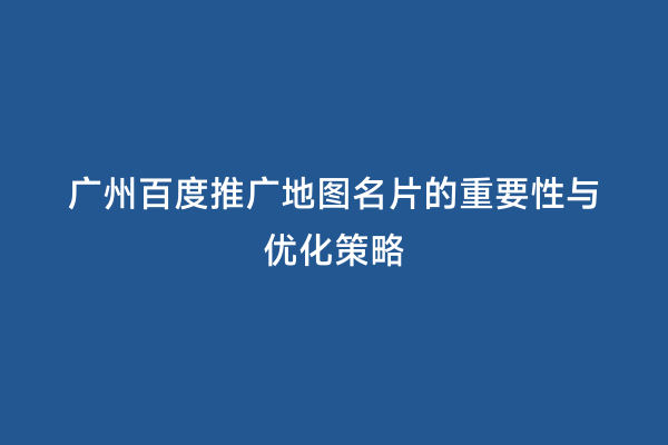 广州百度推广地图名片的重要性与优化策略