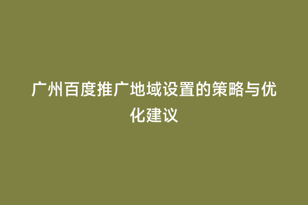 广州百度推广地域设置的策略与优化建议