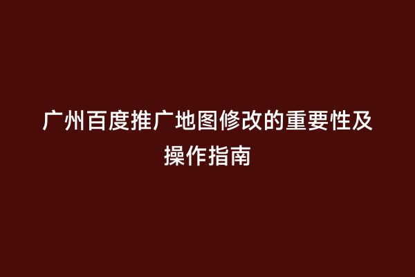 广州百度推广地图修改的重要性及操作指南