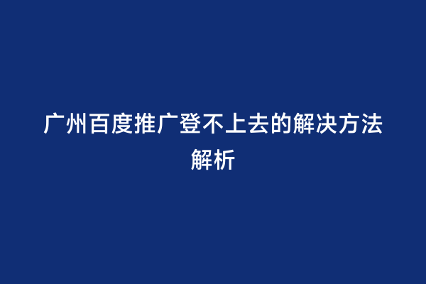 广州百度推广登不上去的解决方法解析