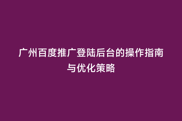 广州百度推广登陆后台的操作指南与优化策略