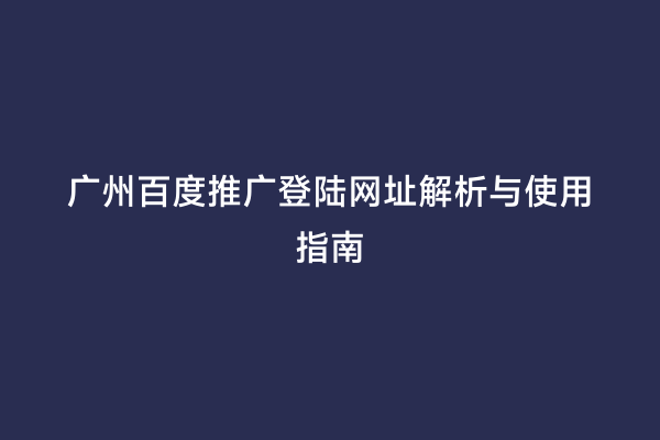 广州百度推广登陆网址解析与使用指南