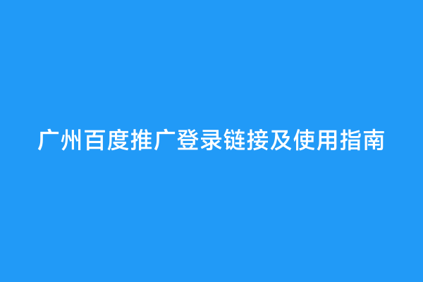 广州百度推广登录链接及使用指南
