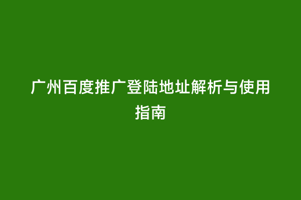 广州百度推广登陆地址解析与使用指南