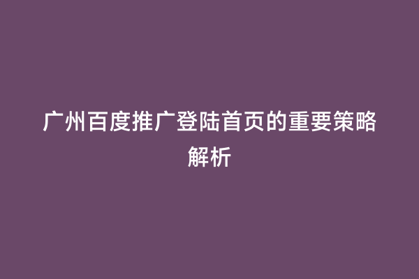 广州百度推广登陆首页的重要策略解析