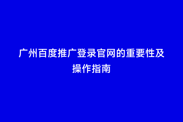 广州百度推广登录官网的重要性及操作指南