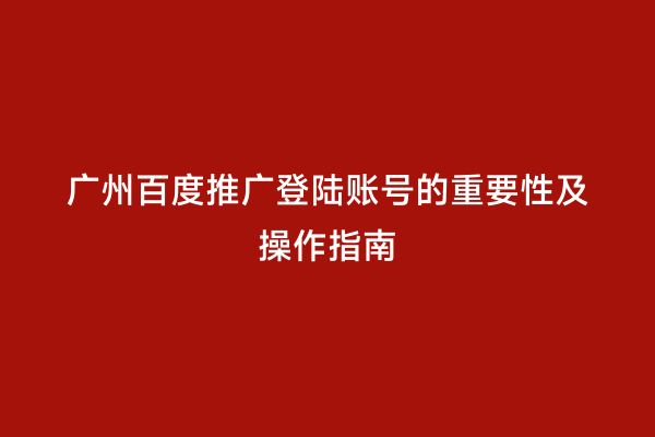 广州百度推广登陆账号的重要性及操作指南