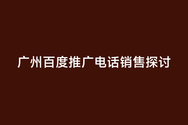 广州百度推广电话销售探讨