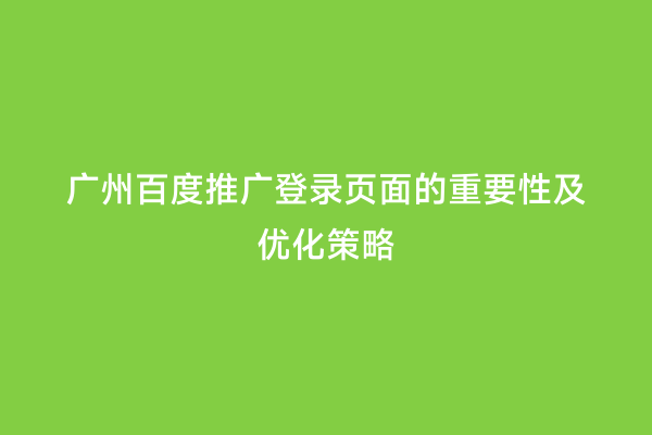 广州百度推广登录页面的重要性及优化策略