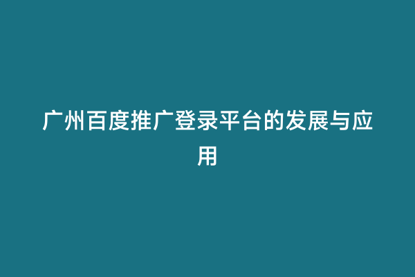 广州百度推广登录平台的发展与应用