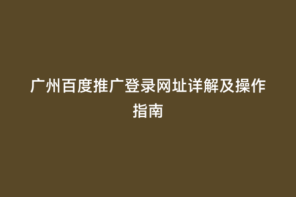 广州百度推广登录网址详解及操作指南