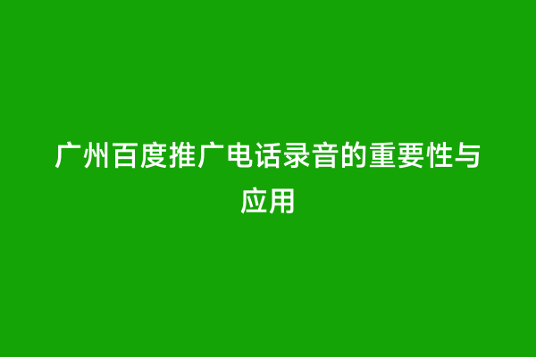 广州百度推广电话录音的重要性与应用