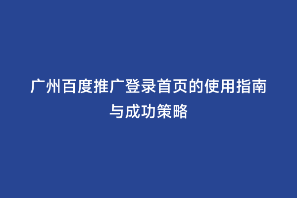 广州百度推广登录首页的使用指南与成功策略
