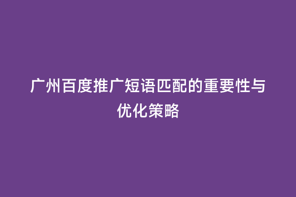 广州百度推广短语匹配的重要性与优化策略