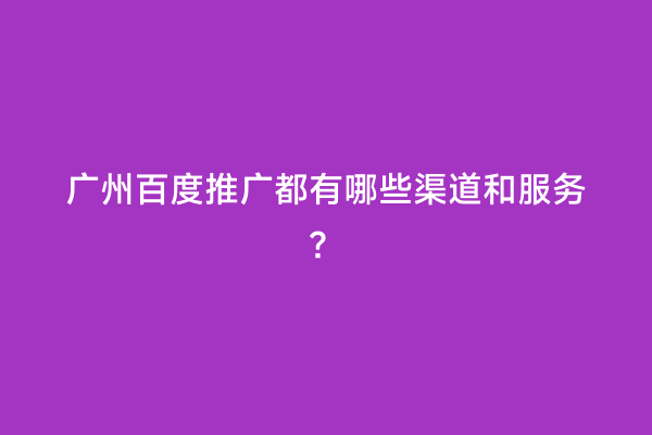 广州百度推广都有哪些渠道和服务？