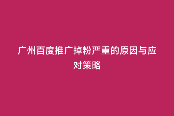 广州百度推广掉粉严重的原因与应对策略