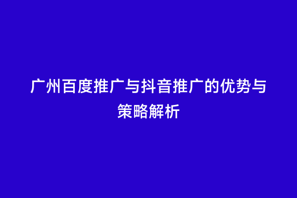 广州百度推广与抖音推广的优势与策略解析
