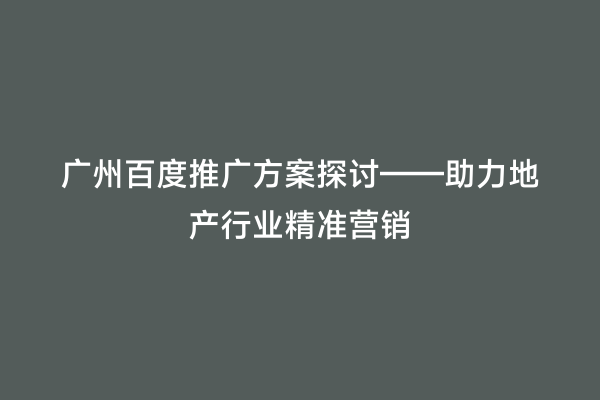 广州百度推广方案探讨——助力地产行业精准营销