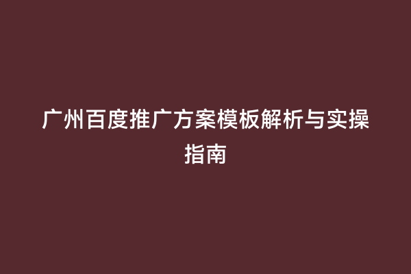 广州百度推广方案模板解析与实操指南