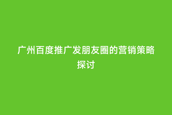 广州百度推广发朋友圈的营销策略探讨