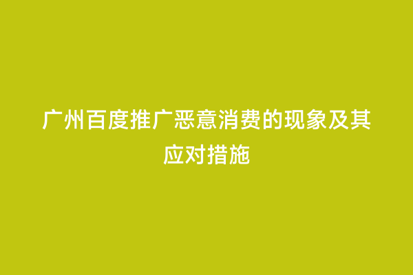 广州百度推广恶意消费的现象及其应对措施