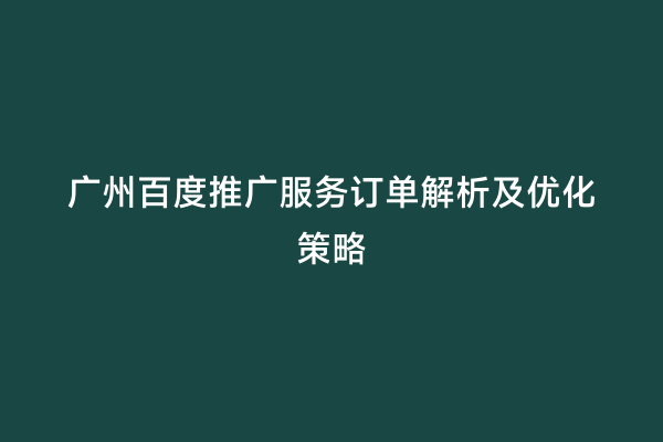 广州百度推广服务订单解析及优化策略